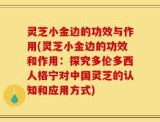 灵芝小金边的功效与作用(灵芝小金边的功效和作用：探究多伦多西人格宁对中国灵芝的认知和应用方式)