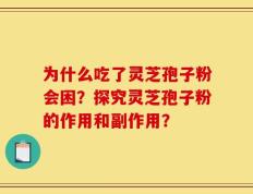 为什么吃了灵芝孢子粉会困？探究灵芝孢子粉的作用和副作用？
