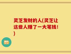 灵芝发财的人(灵芝让这些人赚了一大笔钱！)