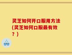 灵芝如何开口服用方法(灵芝如何口服最有效？)