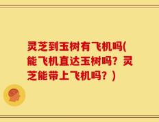 灵芝到玉树有飞机吗(能飞机直达玉树吗？灵芝能带上飞机吗？)