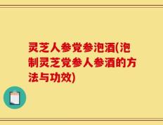 灵芝人参党参泡酒(泡制灵芝党参人参酒的方法与功效)