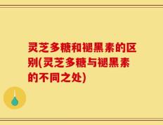 灵芝多糖和褪黑素的区别(灵芝多糖与褪黑素的不同之处)