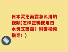 日本灵芝面霜怎么用的视频(怎样正确使用日本灵芝面霜？附带视频指导！)