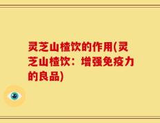 灵芝山楂饮的作用(灵芝山楂饮：增强免疫力的良品)