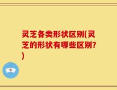 灵芝各类形状区别(灵芝的形状有哪些区别？)