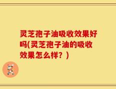 灵芝孢子油吸收效果好吗(灵芝孢子油的吸收效果怎么样？)