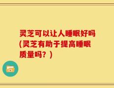 灵芝可以让人睡眠好吗(灵芝有助于提高睡眠质量吗？)