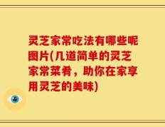 灵芝家常吃法有哪些呢图片(几道简单的灵芝家常菜肴，助你在家享用灵芝的美味)