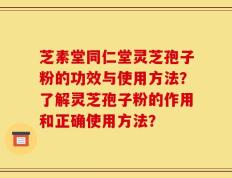 芝素堂同仁堂灵芝孢子粉的功效与使用方法？了解灵芝孢子粉的作用和正确使用方法？