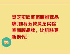 灵芝实验室面膜推荐品牌(推荐五款灵芝实验室面膜品牌，让肌肤更新换代)