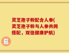灵芝孢子粉配合人参(灵芝孢子粉与人参共同搭配，双倍健康护航)