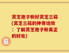 灵芝孢子粉好灵芝三萜(灵芝三萜的神奇功效：了解灵芝孢子粉真正的好处)