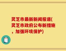 灵芝市最新新闻报道(灵芝市政府公布新措施，加强环境保护)