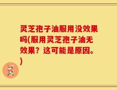 灵芝孢子油服用没效果吗(服用灵芝孢子油无效果？这可能是原因。)