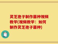 灵芝孢子制作菌种视频教学(视频教学：如何制作灵芝孢子菌种)
