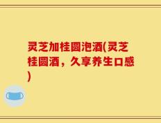 灵芝加桂圆泡酒(灵芝桂圆酒，久享养生口感)
