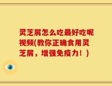 灵芝屑怎么吃最好吃呢视频(教你正确食用灵芝屑，增强免疫力！)