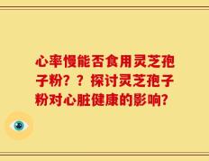 心率慢能否食用灵芝孢子粉？？探讨灵芝孢子粉对心脏健康的影响？