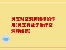 灵芝对空洞肺结核的作用(灵芝有益于治疗空洞肺结核)