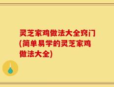 灵芝家鸡做法大全窍门(简单易学的灵芝家鸡做法大全)