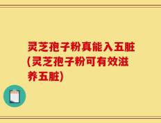 灵芝孢子粉真能入五脏(灵芝孢子粉可有效滋养五脏)