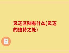 灵芝区别有什么(灵芝的独特之处)