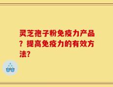 灵芝孢子粉免疫力产品？提高免疫力的有效方法？