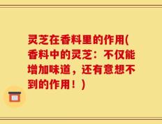 灵芝在香料里的作用(香料中的灵芝：不仅能增加味道，还有意想不到的作用！)