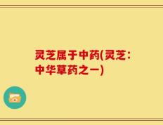 灵芝属于中药(灵芝：中华草药之一)