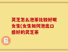 灵芝怎么泡茶比较好呢女生(女生如何泡出口感好的灵芝茶