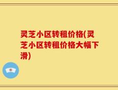 灵芝小区转租价格(灵芝小区转租价格大幅下滑)