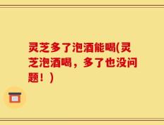 灵芝多了泡酒能喝(灵芝泡酒喝，多了也没问题！)