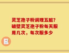 灵芝孢子粉调理五脏？破壁灵芝孢子粉每天服用几次，每次服多少