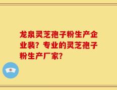 龙泉灵芝孢子粉生产企业裴？专业的灵芝孢子粉生产厂家？