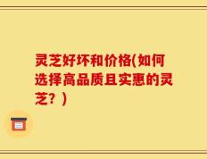 灵芝好坏和价格(如何选择高品质且实惠的灵芝？)