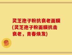 灵芝孢子粉抗衰老面膜(灵芝孢子粉面膜抗击衰老，青春焕发)