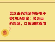灵芝山药鸡汤炖好喝不香(鸡汤新宠：灵芝山药鸡汤，口感细腻香浓)