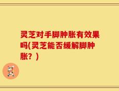 灵芝对手脚肿胀有效果吗(灵芝能否缓解脚肿胀？)