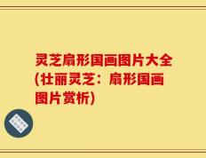 灵芝扇形国画图片大全(壮丽灵芝：扇形国画图片赏析)