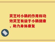灵芝对小肠的作用和功效灵芝有益于小肠健康，助力身体康复