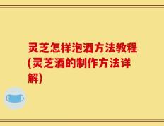 灵芝怎样泡酒方法教程(灵芝酒的制作方法详解)