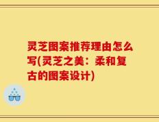 灵芝图案推荐理由怎么写(灵芝之美：柔和复古的图案设计)