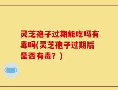 灵芝孢子过期能吃吗有毒吗(灵芝孢子过期后是否有毒？)