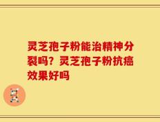 灵芝孢子粉能治精神分裂吗？灵芝孢子粉抗癌效果好吗