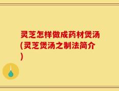 灵芝怎样做成药材煲汤(灵芝煲汤之制法简介)