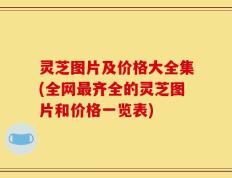 灵芝图片及价格大全集(全网最齐全的灵芝图片和价格一览表)