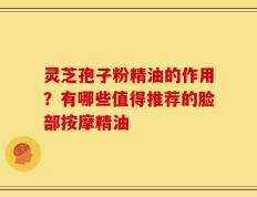 灵芝孢子粉精油的作用？有哪些值得推荐的脸部按摩精油