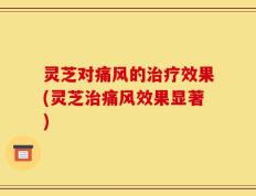 灵芝对痛风的治疗效果(灵芝治痛风效果显著)