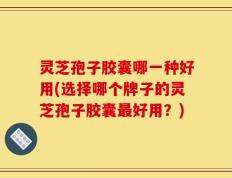 灵芝孢子胶囊哪一种好用(选择哪个牌子的灵芝孢子胶囊最好用？)